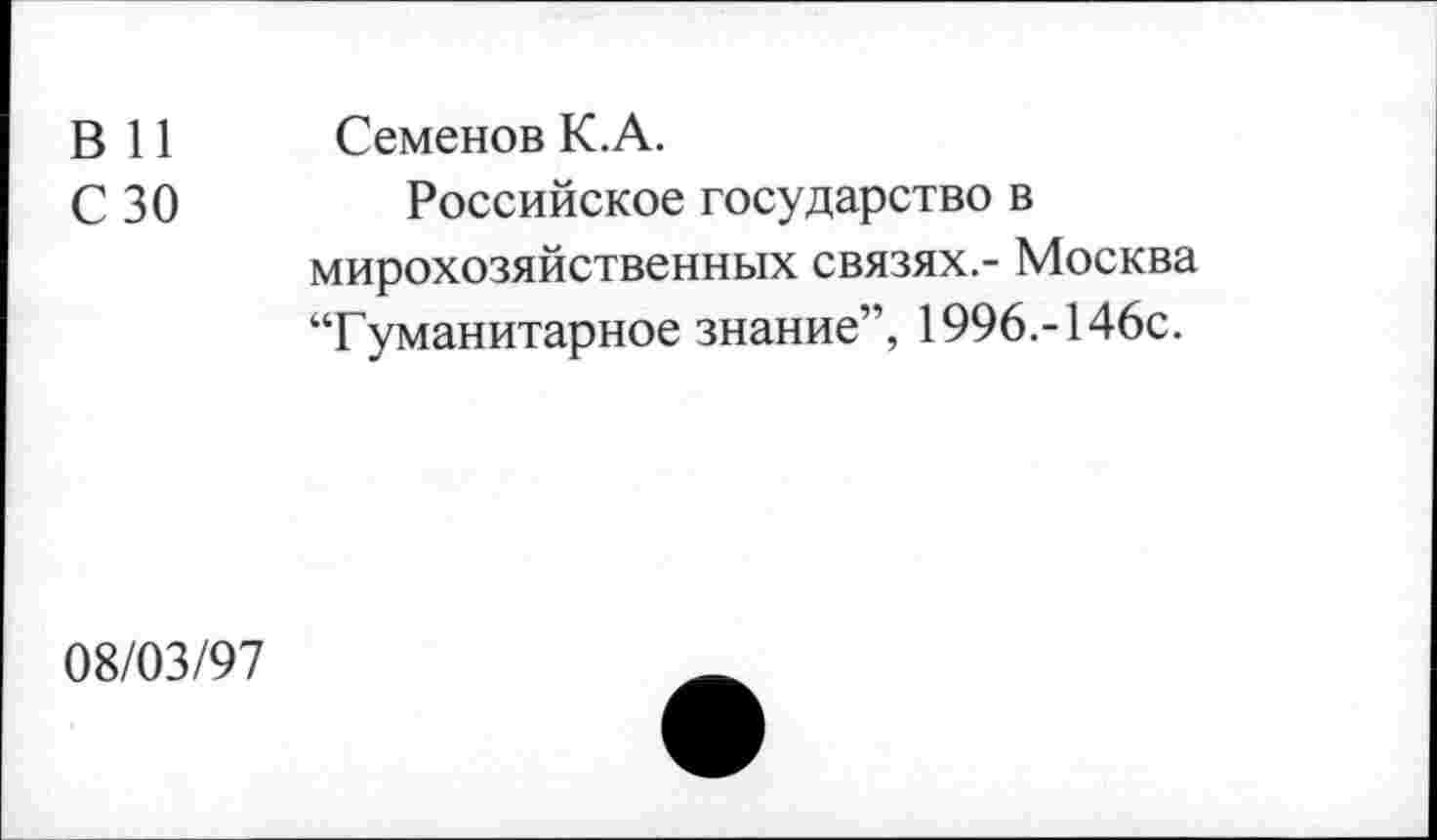 ﻿В 11	Семенов К. А.
С 30	Российское государство в
мирохозяйственных связях.- Москва “Гуманитарное знание”, 1996.-146с.
08/03/97